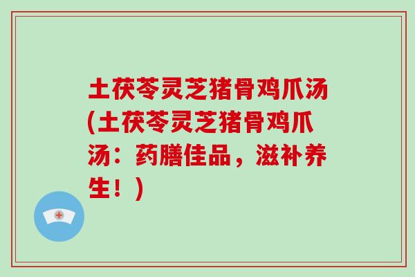 土茯苓灵芝猪骨鸡爪汤(土茯苓灵芝猪骨鸡爪汤:药膳佳品,滋补养生!) 土茯苓灵芝猪骨鸡爪汤(土茯苓灵芝猪骨鸡爪汤:药膳佳品,滋补养生!)
