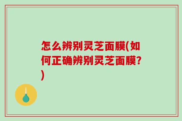 怎么辨别灵芝面膜(如何正确辨别灵芝面膜？)
