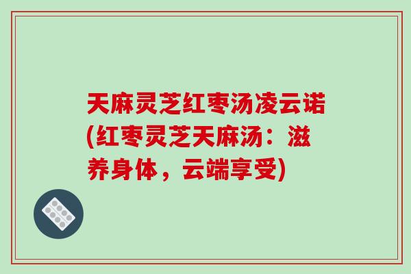 天麻灵芝红枣汤凌云诺(红枣灵芝天麻汤:滋养身体,云端享受) 天麻灵芝红枣汤凌云诺(红枣灵芝天麻汤:滋养身体,云端享受)