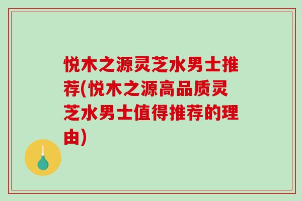 悦木之源灵芝水男士推荐(悦木之源高品质灵芝水男士值得推荐的理由)