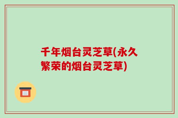 千年烟台灵芝草(永久繁荣的烟台灵芝草)