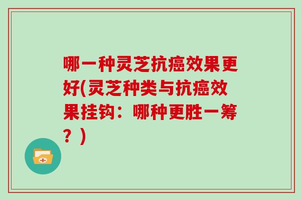 哪一种灵芝抗癌效果更好(灵芝种类与抗癌效果挂钩：哪种更胜一筹？)