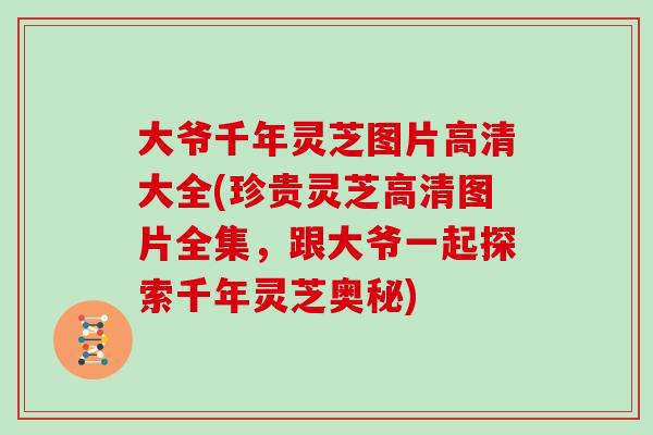 大爷千年灵芝图片高清大全(珍贵灵芝高清图片全集,跟大爷一起探索千年灵芝奥秘) 大爷千年灵芝图片高清大全(珍贵灵芝高清图片全集,跟大爷一起探索千年灵芝奥秘)