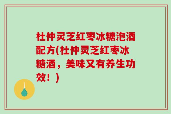杜仲灵芝红枣冰糖泡酒配方(杜仲灵芝红枣冰糖酒，美味又有养生功效！)