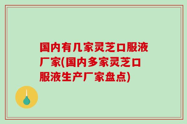 国内有几家灵芝口服液厂家(国内多家灵芝口服液生产厂家盘点)