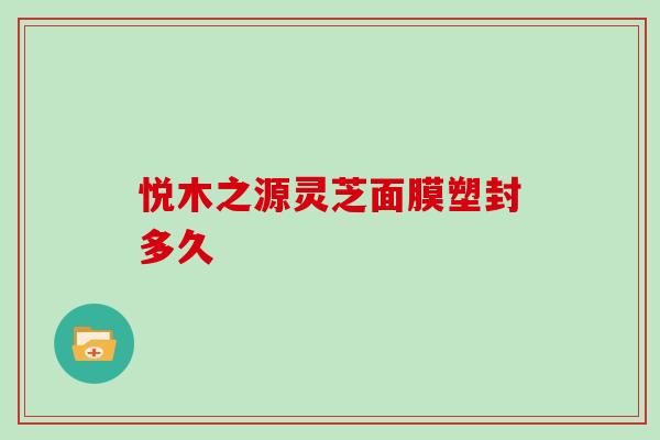 悦木之源灵芝面膜塑封多久 悦木之源灵芝面膜塑封多久