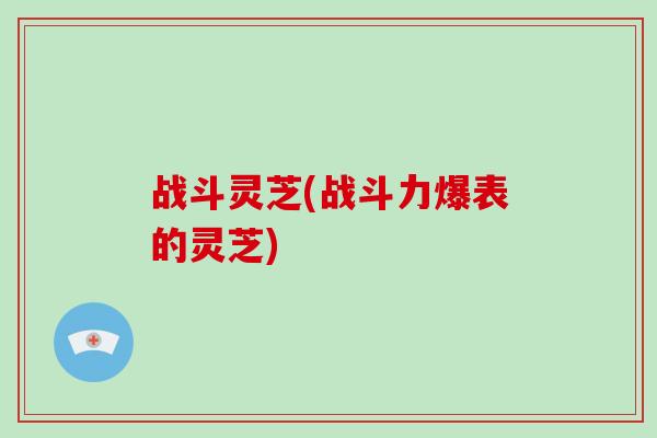 战斗灵芝(战斗力爆表的灵芝) 战斗灵芝(战斗力爆表的灵芝)