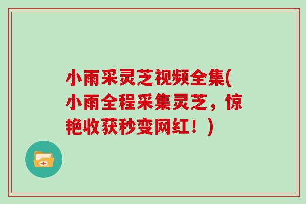 小雨采灵芝视频全集(小雨全程采集灵芝,惊艳收获秒变网红!) 小雨采灵芝视频全集(小雨全程采集灵芝,惊艳收获秒变网红!)