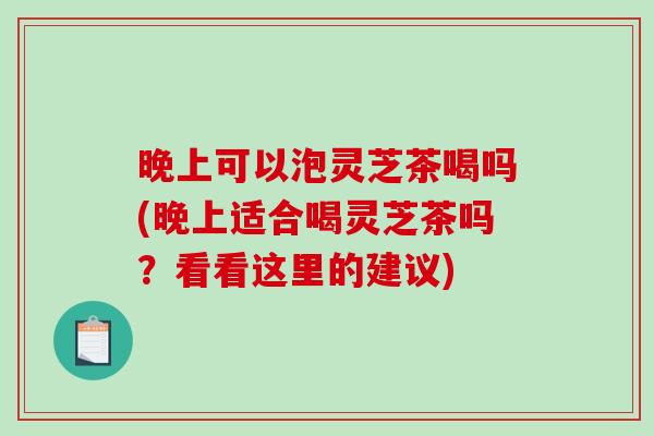 晚上可以泡灵芝茶喝吗(晚上适合喝灵芝茶吗?看看这里的建议) 晚上可以泡灵芝茶喝吗(晚上适合喝灵芝茶吗?看看这里的建议)