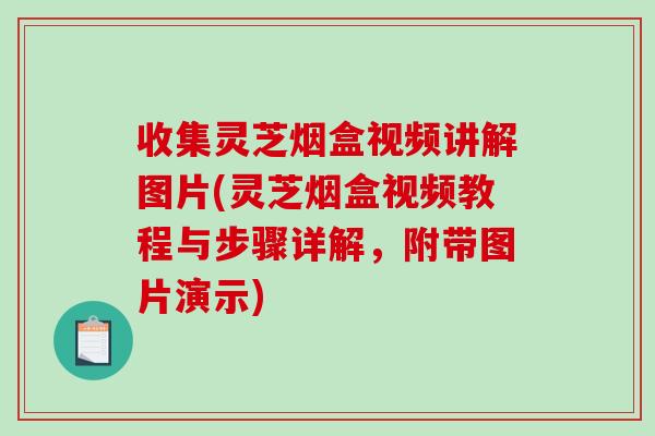收集灵芝烟盒视频讲解图片(灵芝烟盒视频教程与步骤详解，附带图片演示)