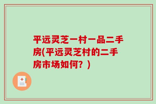 平远灵芝一村一品二手房(平远灵芝村的二手房市场如何?) 平远灵芝一村一品二手房(平远灵芝村的二手房市场如何?)