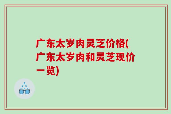 广东太岁肉灵芝价格(广东太岁肉和灵芝现价一览) 广东太岁肉灵芝价格(广东太岁肉和灵芝现价一览)
