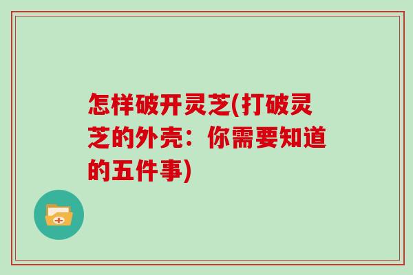 怎样破开灵芝(打破灵芝的外壳:你需要知道的五件事) 怎样破开灵芝(打破灵芝的外壳:你需要知道的五件事)