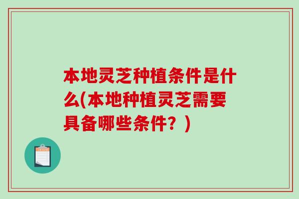 本地灵芝种植条件是什么(本地种植灵芝需要具备哪些条件？)
