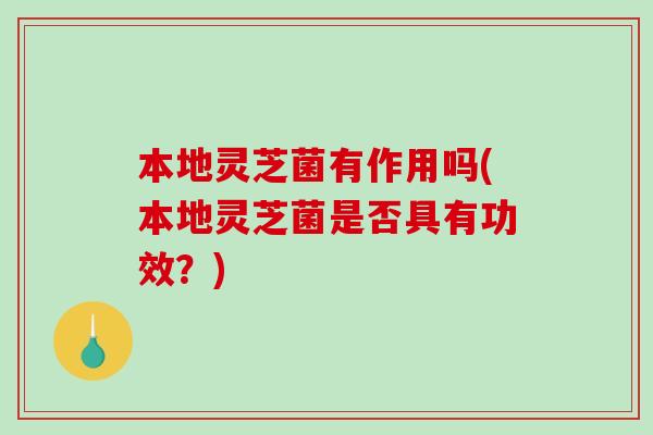 本地灵芝菌有作用吗(本地灵芝菌是否具有功效?) 本地灵芝菌有作用吗(本地灵芝菌是否具有功效?)