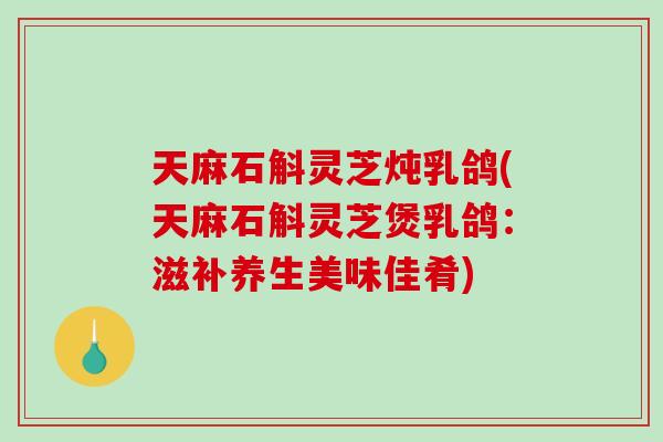 天麻石斛灵芝炖乳鸽(天麻石斛灵芝煲乳鸽:滋补养生美味佳肴) 天麻石斛灵芝炖乳鸽(天麻石斛灵芝煲乳鸽:滋补养生美味佳肴)