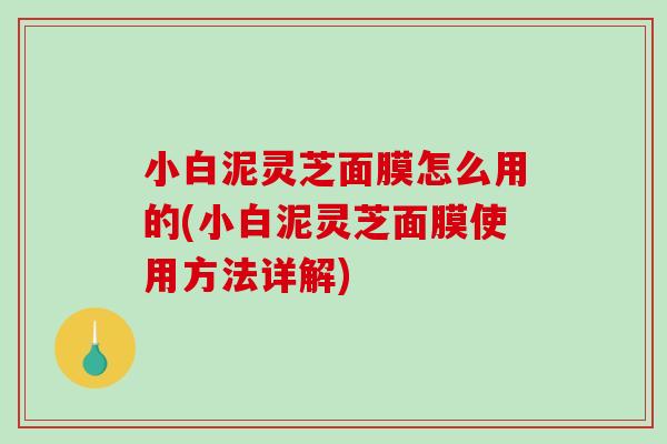小白泥灵芝面膜怎么用的(小白泥灵芝面膜使用方法详解) 小白泥灵芝面膜怎么用的(小白泥灵芝面膜使用方法详解)