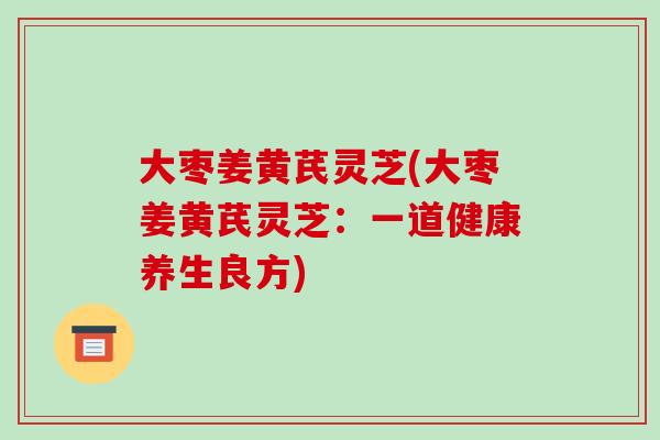 大枣姜黄芪灵芝(大枣姜黄芪灵芝：一道健康养生良方)