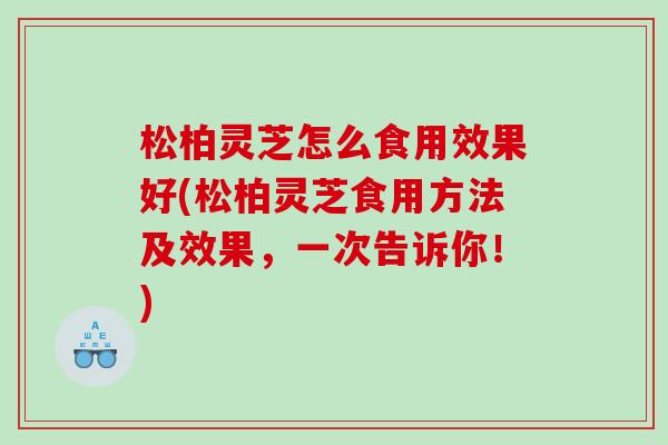松柏灵芝怎么食用效果好(松柏灵芝食用方法及效果，一次告诉你！)