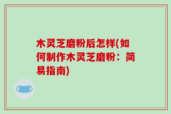 木灵芝磨粉后怎样(如何制作木灵芝磨粉：简易指南)