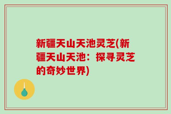 新疆天山天池灵芝(新疆天山天池：探寻灵芝的奇妙世界)