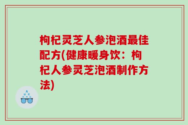 枸杞灵芝人参泡酒佳配方(健康暖身饮:枸杞人参灵芝泡酒制作方法) 枸杞灵芝人参泡酒佳配方(健康暖身饮:枸杞人参灵芝泡酒制作方法)