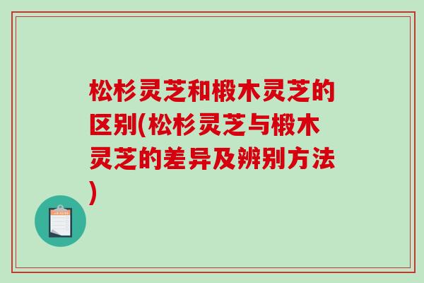 松杉灵芝和椴木灵芝的区别(松杉灵芝与椴木灵芝的差异及辨别方法)