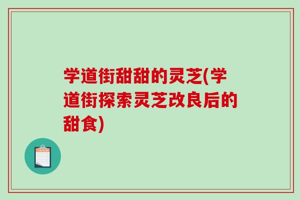 学道街甜甜的灵芝(学道街探索灵芝改良后的甜食) 学道街甜甜的灵芝(学道街探索灵芝改良后的甜食)