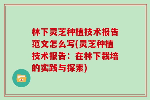 林下灵芝种植技术报告范文怎么写(灵芝种植技术报告:在林下栽培的实践与探索) 林下灵芝种植技术报告范文怎么写(灵芝种植技术报告:在林下栽培的实践与探索)