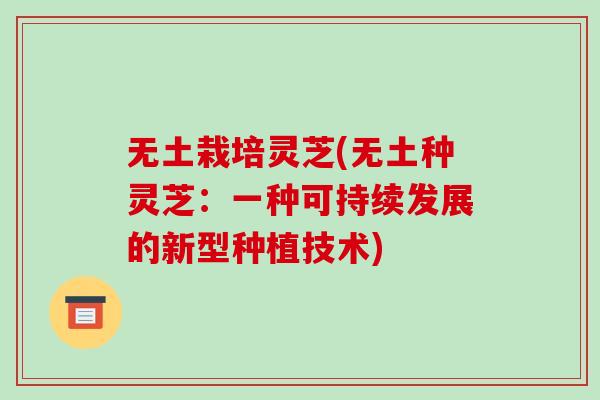 无土栽培灵芝(无土种灵芝:一种可持续发展的新型种植技术) 无土栽培灵芝(无土种灵芝:一种可持续发展的新型种植技术)