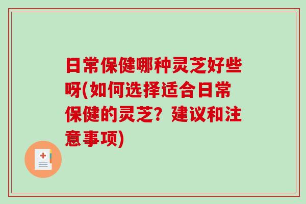 日常保健哪种灵芝好些呀(如何选择适合日常保健的灵芝？建议和注意事项)