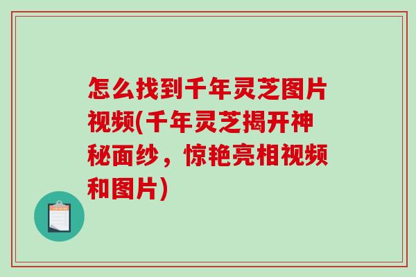 怎么找到千年灵芝图片视频(千年灵芝揭开神秘面纱，惊艳亮相视频和图片)