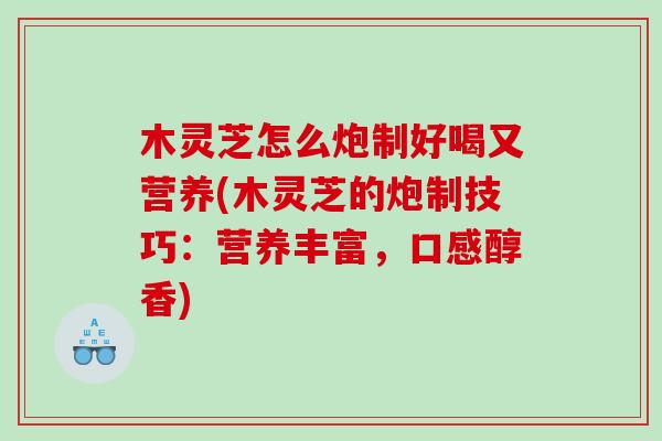 木灵芝怎么炮制好喝又营养(木灵芝的炮制技巧:营养丰富,口感醇香) 木灵芝怎么炮制好喝又营养(木灵芝的炮制技巧:营养丰富,口感醇香)