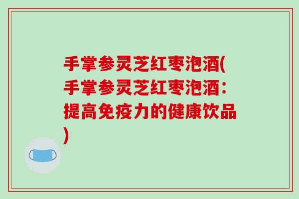 手掌参灵芝红枣泡酒(手掌参灵芝红枣泡酒：提高免疫力的健康饮品)