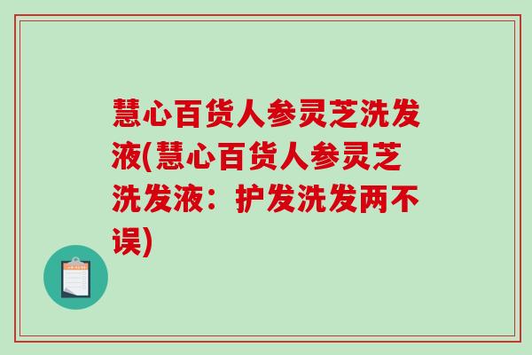慧心百货人参灵芝洗发液(慧心百货人参灵芝洗发液:护发洗发两不误) 慧心百货人参灵芝洗发液(慧心百货人参灵芝洗发液:护发洗发两不误)