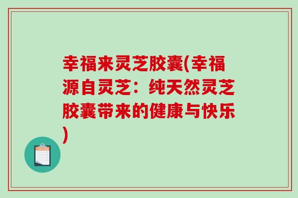 幸福来灵芝胶囊(幸福源自灵芝:纯天然灵芝胶囊带来的健康与快乐) 幸福来灵芝胶囊(幸福源自灵芝:纯天然灵芝胶囊带来的健康与快乐)