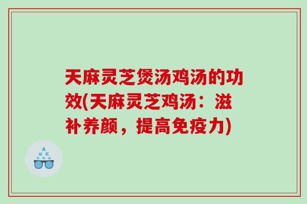 天麻灵芝煲汤鸡汤的功效(天麻灵芝鸡汤:滋补养颜,提高免疫力) 天麻灵芝煲汤鸡汤的功效(天麻灵芝鸡汤:滋补养颜,提高免疫力)