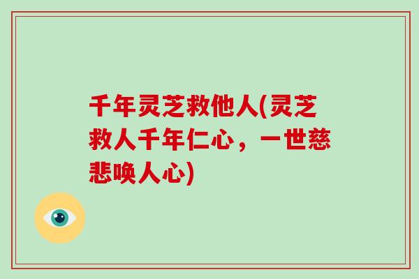 千年灵芝救他人(灵芝救人千年仁心，一世慈悲唤人心)