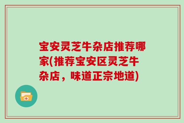 宝安灵芝牛杂店推荐哪家(推荐宝安区灵芝牛杂店,味道正宗地道) 宝安灵芝牛杂店推荐哪家(推荐宝安区灵芝牛杂店,味道正宗地道)