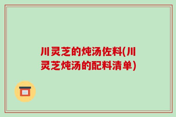 川灵芝的炖汤佐料(川灵芝炖汤的配料清单) 川灵芝的炖汤佐料(川灵芝炖汤的配料清单)