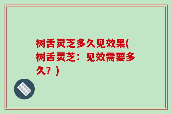 树舌灵芝多久见效果(树舌灵芝：见效需要多久？)