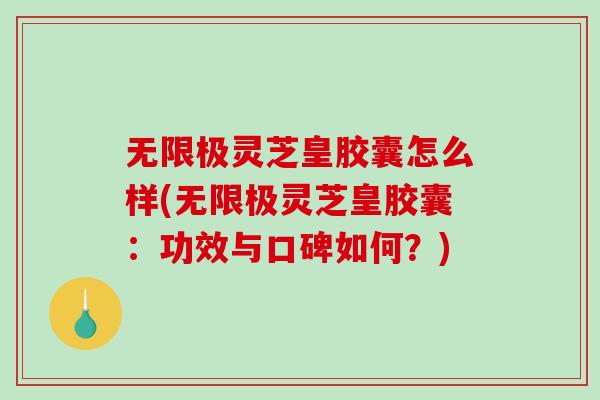 无限极灵芝皇胶囊怎么样(无限极灵芝皇胶囊:功效与口碑如何?) 无限极灵芝皇胶囊怎么样(无限极灵芝皇胶囊:功效与口碑如何?)