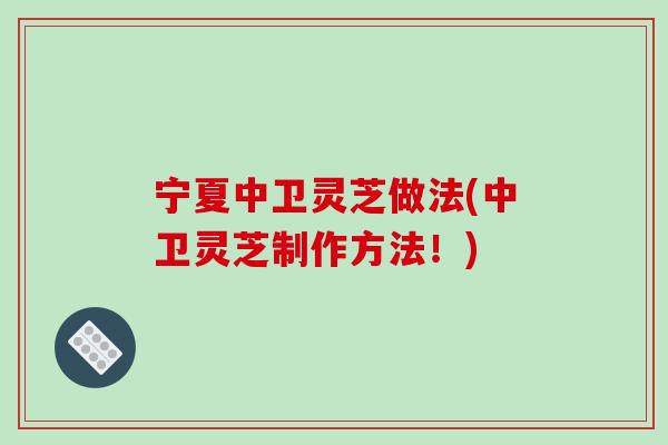 宁夏中卫灵芝做法(中卫灵芝制作方法!) 宁夏中卫灵芝做法(中卫灵芝制作方法!)