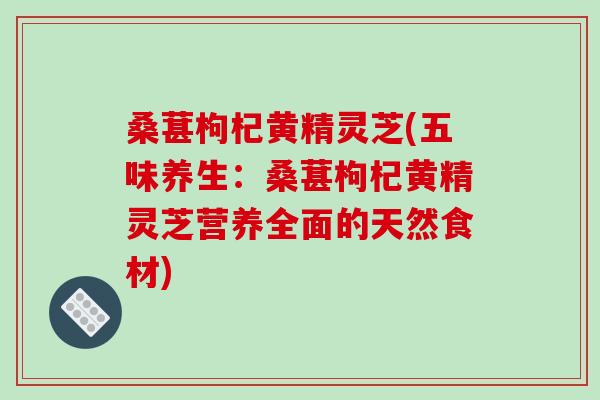 桑葚枸杞黄精灵芝(五味养生：桑葚枸杞黄精灵芝营养全面的天然食材)
