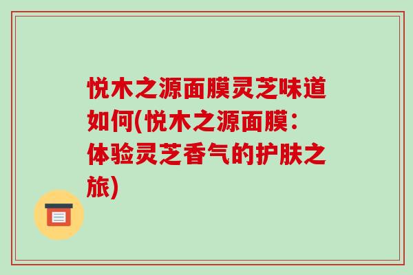 悦木之源面膜灵芝味道如何(悦木之源面膜：体验灵芝香气的护肤之旅)