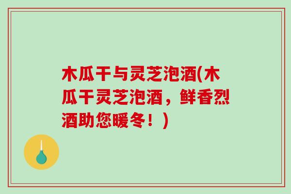 木瓜干与灵芝泡酒(木瓜干灵芝泡酒,鲜香烈酒助您暖冬!) 木瓜干与灵芝泡酒(木瓜干灵芝泡酒,鲜香烈酒助您暖冬!)