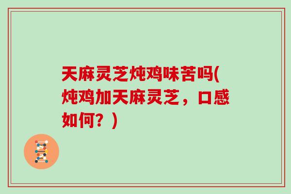 天麻灵芝炖鸡味苦吗(炖鸡加天麻灵芝,口感如何?) 天麻灵芝炖鸡味苦吗(炖鸡加天麻灵芝,口感如何?)