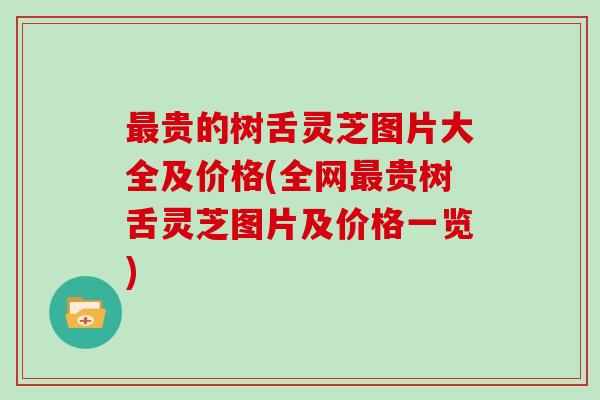贵的树舌灵芝图片大全及价格(全网贵树舌灵芝图片及价格一览) 贵的树舌灵芝图片大全及价格(全网贵树舌灵芝图片及价格一览)