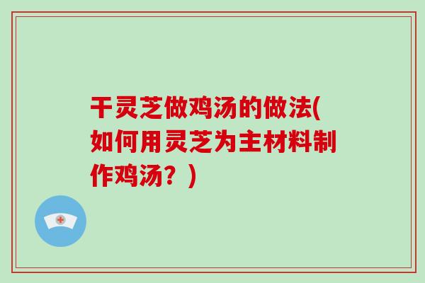 干灵芝做鸡汤的做法(如何用灵芝为主材料制作鸡汤？)