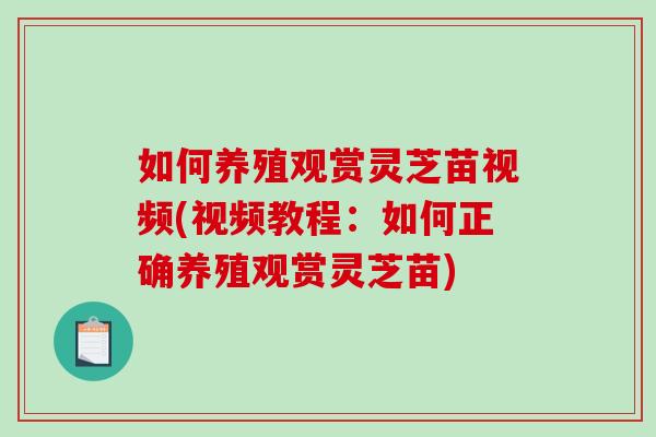 如何养殖观赏灵芝苗视频(视频教程：如何正确养殖观赏灵芝苗)